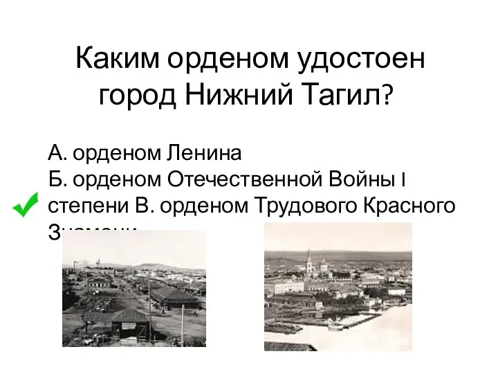 Каким орденом удостоен город Нижний Тагил? А. орденом Ленина Б. орденом Отечественной