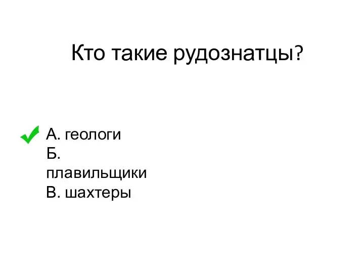 Кто такие рудознатцы? А. геологи Б. плавильщики В. шахтеры