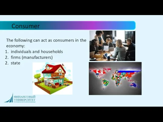 Consumer The following can act as consumers in the economy: individuals and households firms (manufacturers) state