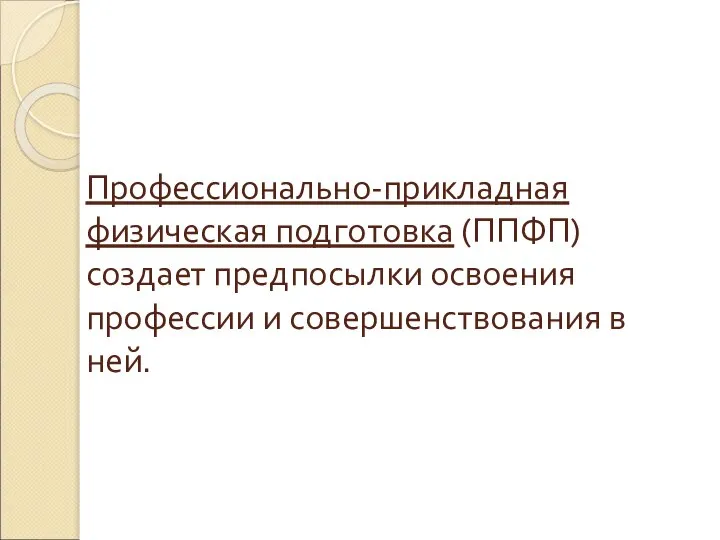 Профессионально-прикладная физическая подготовка (ППФП) создает предпосылки освоения профессии и совершенствования в ней.