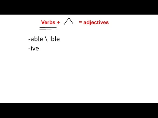 -able \ ible -ive Verbs + = adjectives