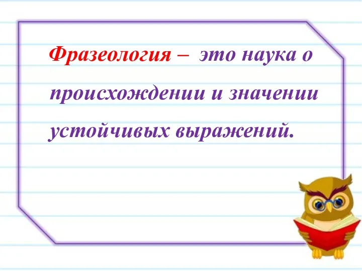 Фразеология – это наука о происхождении и значении устойчивых выражений.