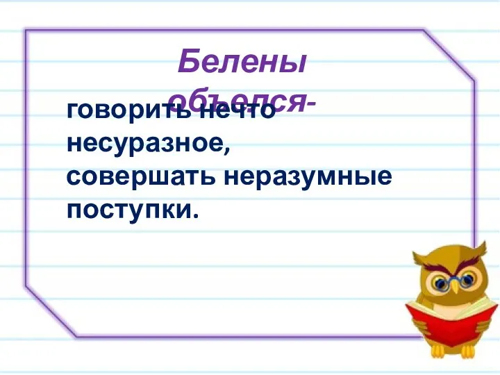 Белены объелся- говорить нечто несуразное, совершать неразумные поступки.