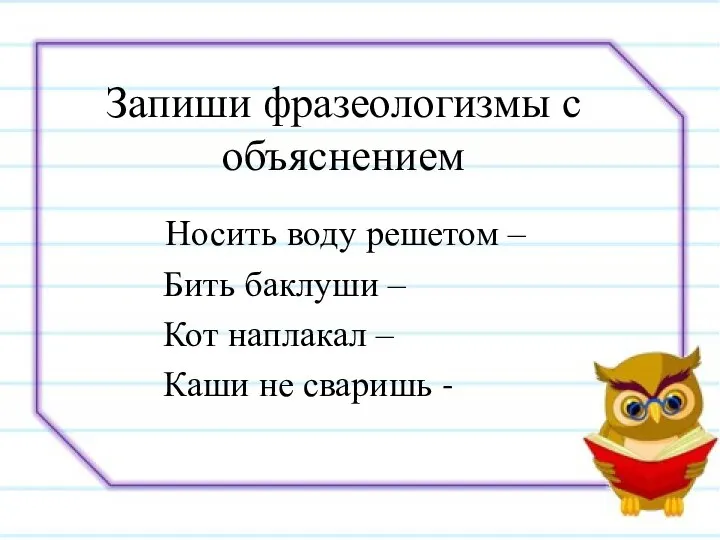 Запиши фразеологизмы с объяснением Носить воду решетом – Бить баклуши – Кот