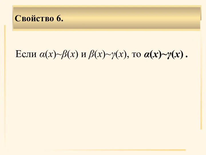 Если α(х)~β(х) и β(х)~γ(х), то α(х)~γ(х) . Свойство 6.