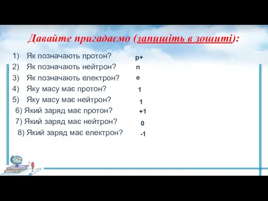 Давайте пригадаємо (запишіть в зошиті): Як позначають протон? Як позначають нейтрон? Як