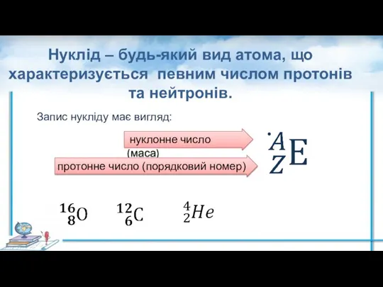 Нуклід – будь-який вид атома, що характеризується певним числом протонів та нейтронів.