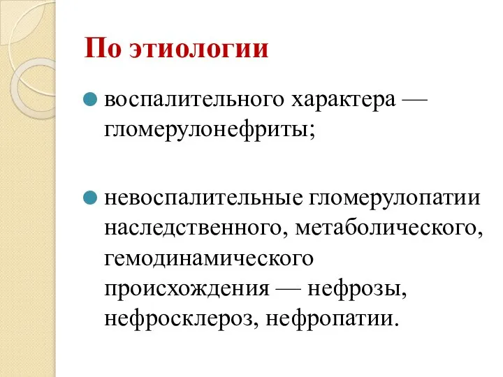 По этиологии воспалительного характера — гломерулонефриты; невоспалительные гломерулопатии наследственного, метаболического, гемодинамического происхождения — нефрозы, нефросклероз, нефропатии.