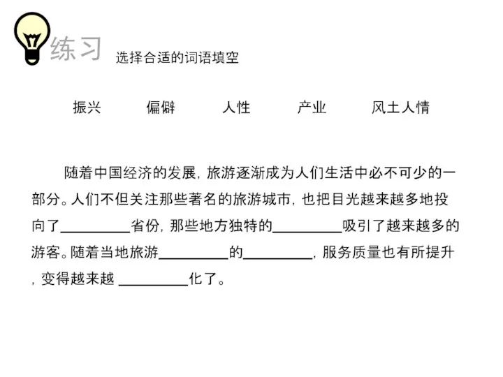 选择合适的词语填空 随着中国经济的发展，旅游逐渐成为人们生活中必不可少的一部分。人们不但关注那些著名的旅游城市，也把目光越来越多地投向了 省份，那些地方独特的 吸引了越来越多的游客。随着当地旅游 的 ，服务质量也有所提升，变得越来越 化了。 振兴 偏僻 产业 风土人情 人性