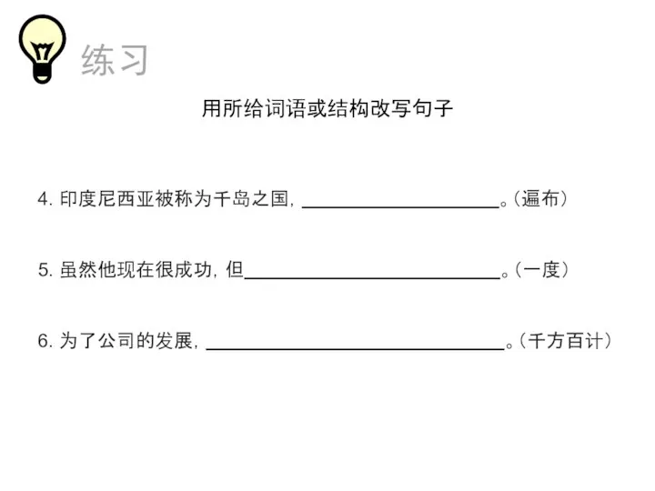 练习 用所给词语或结构改写句子 4. 印度尼西亚被称为千岛之国， 。（遍布） 5. 虽然他现在很成功，但 。（一度） 6. 为了公司的发展， 。（千方百计）