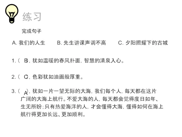 1. （ ），犹如温暖的春风扑面，智慧的清泉入心。 3. （ ），犹如一片一望无际的大海，我们每个人，每天都在这片 广阔的大海上航行。不爱大海的人，每天都会觉得度日如年、 生无所盼；只有热爱海洋的人，才会懂得大海，懂得如何在海上 航行得更加长远、更加顺利。 练习 2. （