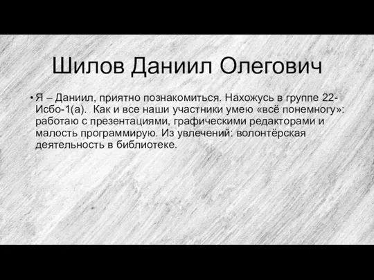 Шилов Даниил Олегович Я – Даниил, приятно познакомиться. Нахожусь в группе 22-Исбо-1(а).