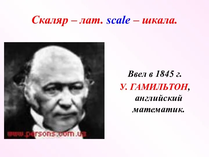 Скаляр – лат. scale – шкала. Ввел в 1845 г. У. ГАМИЛЬТОН, английский математик.