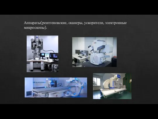 Аппараты(рентгеновские, сканеры, ускорители, электронные микроскопы).