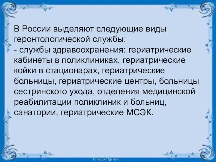 В России выделяют следующие виды геронтологической службы: - службы здравоохранения: гериатрические кабинеты