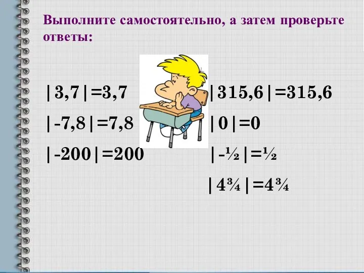 Выполните самостоятельно, а затем проверьте ответы: |3,7|=3,7 |315,6|=315,6 |-7,8|=7,8 |0|=0 |-200|=200 |-½|=½ |4¾|=4¾