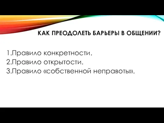 КАК ПРЕОДОЛЕТЬ БАРЬЕРЫ В ОБЩЕНИИ? 1.Правило конкретности. 2.Правило открытости. 3.Правило «собственной неправоты».