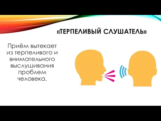 «ТЕРПЕЛИВЫЙ СЛУШАТЕЛЬ» Приём вытекает из терпеливого и внимательного выслушивания проблем человека.