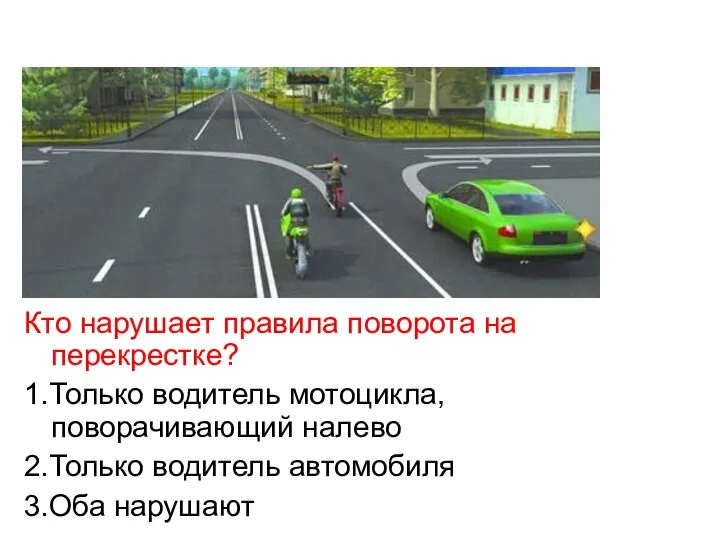 Кто нарушает правила поворота на перекрестке? 1.Только водитель мотоцикла, поворачивающий налево 2.Только водитель автомобиля 3.Оба нарушают
