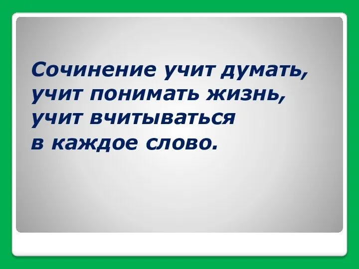 Сочинение учит думать, учит понимать жизнь, учит вчитываться в каждое слово.