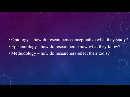 Ontology - how do researchers conceptualize what they study? Epistemology - how