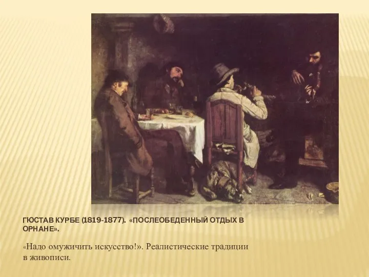 ГЮСТАВ КУРБЕ (1819-1877). «ПОСЛЕОБЕДЕННЫЙ ОТДЫХ В ОРНАНЕ». «Надо омужичить искусство!». Реалистические традиции в живописи.