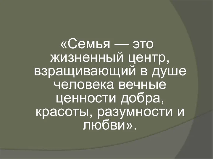 «Семья — это жизненный центр, взращиваю­щий в душе человека вечные ценности доб­ра, красоты, разумности и любви».