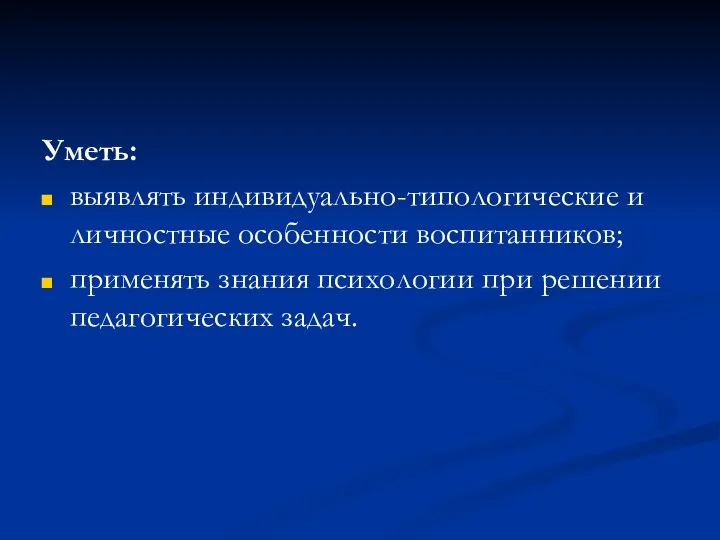 Уметь: выявлять индивидуально-типологические и личностные особенности воспитанников; применять знания психологии при решении педагогических задач.