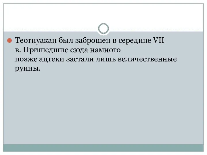 Теотиуакан был заброшен в середине VII в. Пришедшие сюда намного позже ацтеки застали лишь величественные руины.