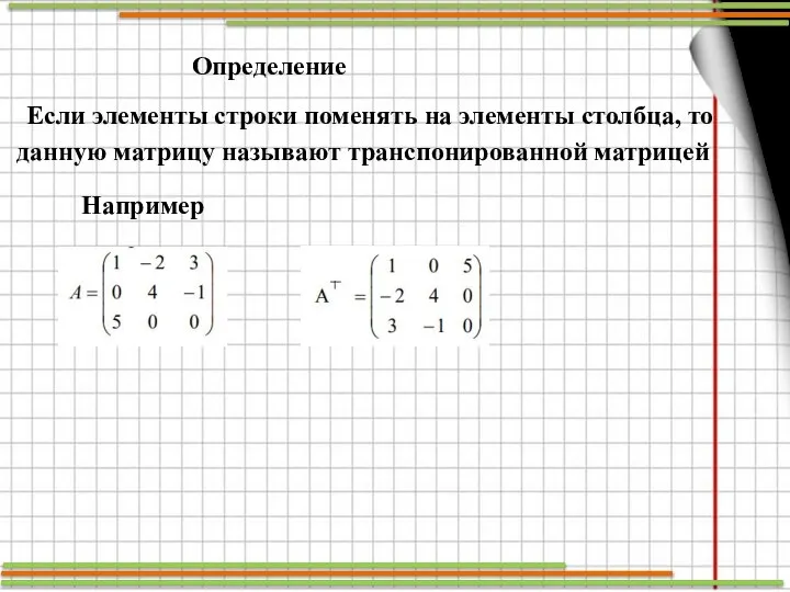 Определение Если элементы строки поменять на элементы столбца, то данную матрицу называют транспонированной матрицей Например