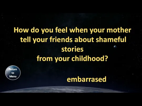 How do you feel when your mother tell your friends about shameful