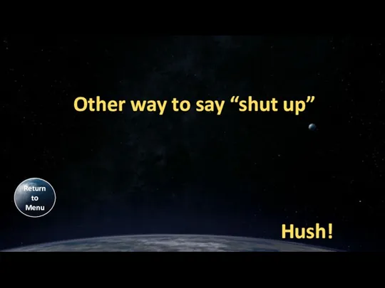 Other way to say “shut up” Hush! Return to Menu