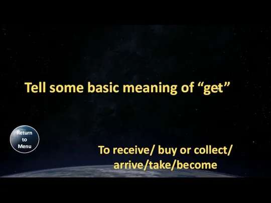Tell some basic meaning of “get” To receive/ buy or collect/ arrive/take/become Return to Menu