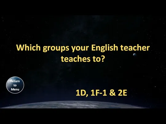 Which groups your English teacher teaches to? 1D, 1F-1 & 2E Return to Menu