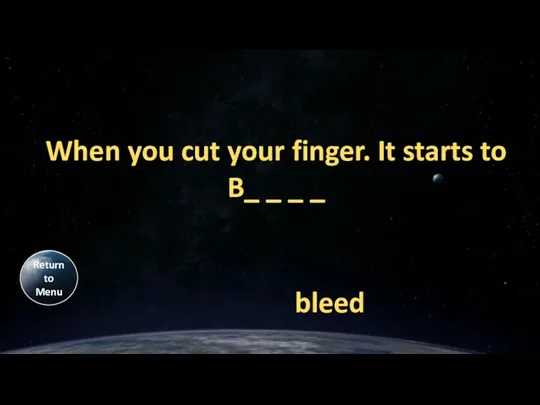 When you cut your finger. It starts to B_ _ _ _ bleed Return to Menu