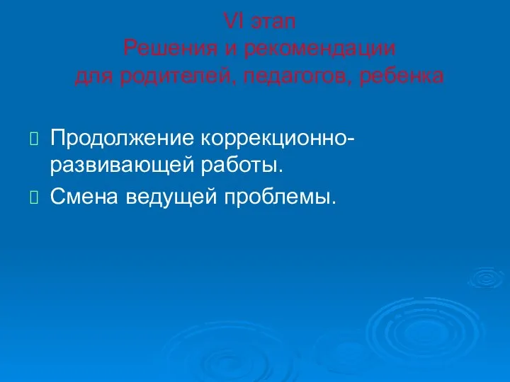 VI этап Решения и рекомендации для родителей, педагогов, ребенка Продолжение коррекционно-развивающей работы. Смена ведущей проблемы.