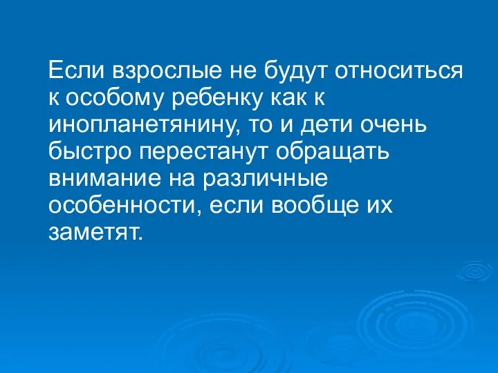 Если взрослые не будут относиться к особому ребенку как к инопланетянину, то