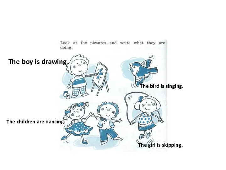 The boy is drawing. The bird is singing. The children are dancing. The girl is skipping.