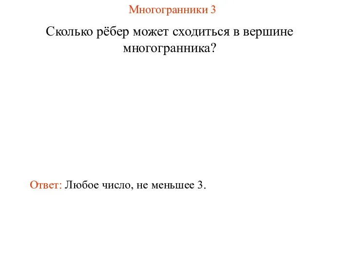 Многогранники 3 Сколько рёбер может сходиться в вершине многогранника? Ответ: Любое число, не меньшее 3.