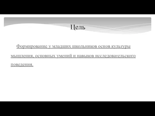 Цель Формирование у младших школьников основ культуры мышления, основных умений и навыков исследовательского поведения.