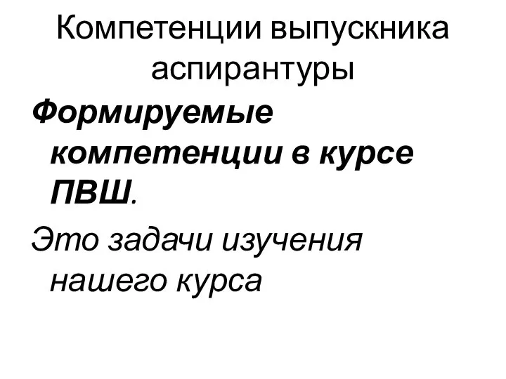 Компетенции выпускника аспирантуры Формируемые компетенции в курсе ПВШ. Это задачи изучения нашего курса