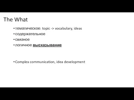 The What тематическое: topic -> vocabulary, ideas содержательное связное логичное высказывание Complex communication, idea development