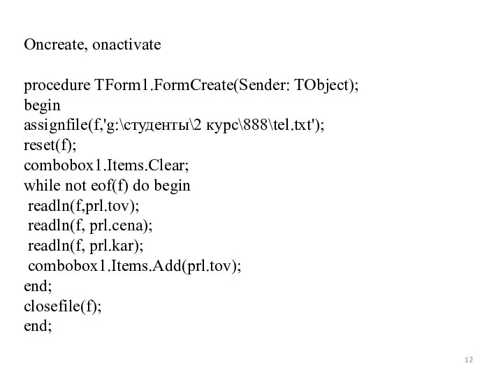 Oncreate, onactivate procedure TForm1.FormCreate(Sender: TObject); begin assignfile(f,'g:\студенты\2 курс\888\tel.txt'); reset(f); combobox1.Items.Clear; while not