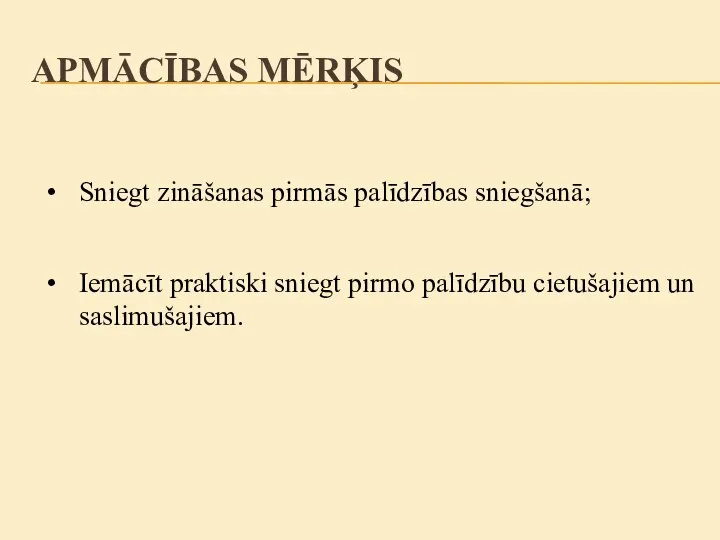 APMĀCĪBAS MĒRĶIS Sniegt zināšanas pirmās palīdzības sniegšanā; Iemācīt praktiski sniegt pirmo palīdzību cietušajiem un saslimušajiem.