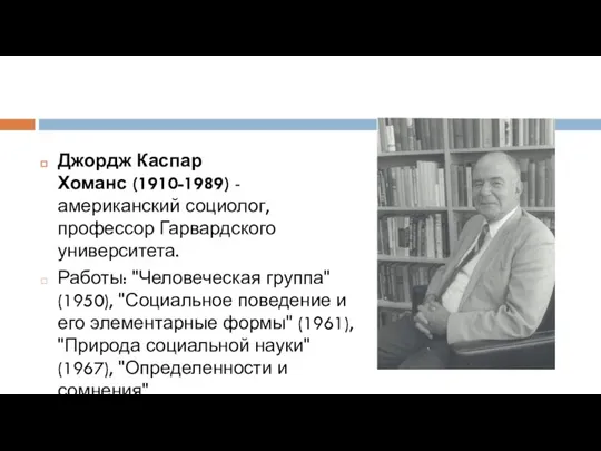 Джордж Каспар Хоманс (1910-1989) - американский социолог, профессор Гарвардского университета. Работы: "Человеческая