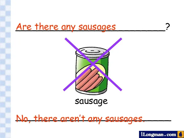 __________________________? ___________________________ sausage Are there any sausages No, there aren’t any sausages.