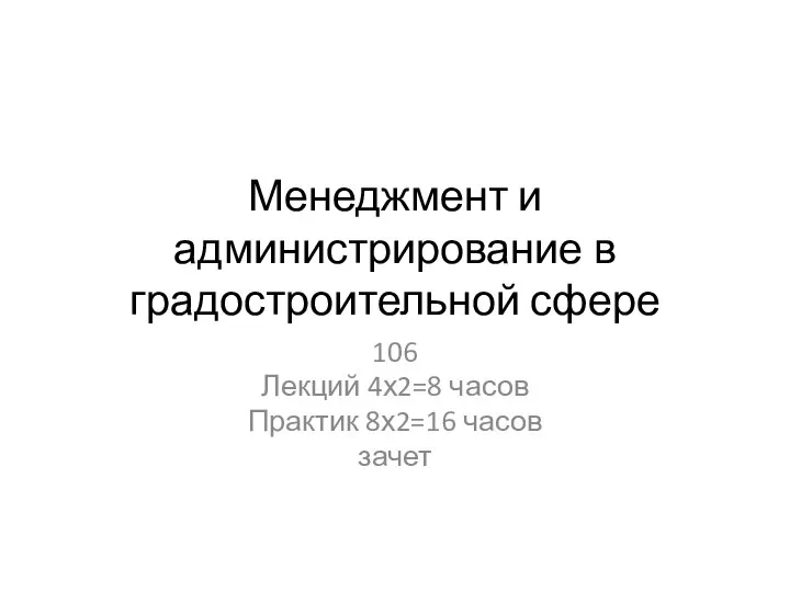 Менеджмент и администрирование в градостроительной сфере 106 Лекций 4х2=8 часов Практик 8х2=16 часов зачет