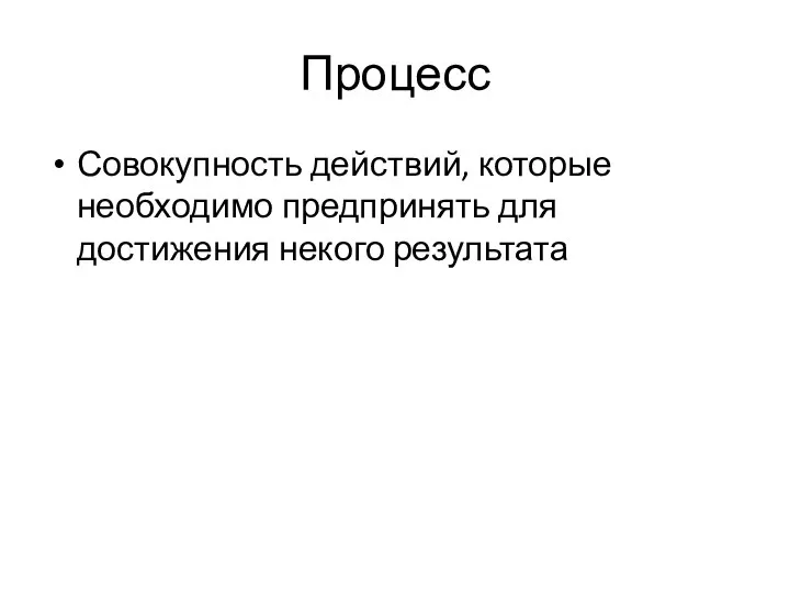 Процесс Совокупность действий, которые необходимо предпринять для достижения некого результата