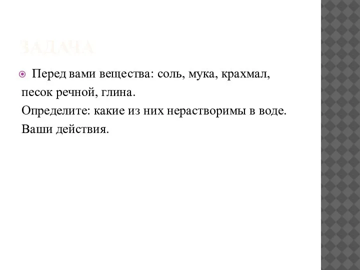 ЗАДАЧА Перед вами вещества: соль, мука, крахмал, песок речной, глина. Определите: какие