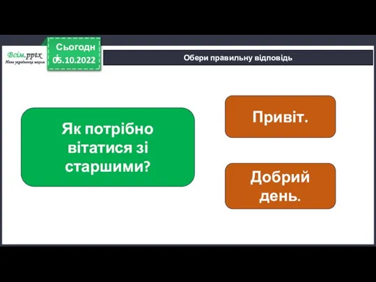 05.10.2022 Сьогодні Обери правильну відповідь Як потрібно вітатися зі старшими? Привіт. Добрий день.